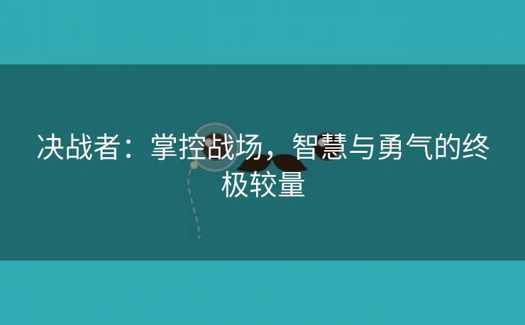 决战者：掌控战场，智慧与勇气的终极较量