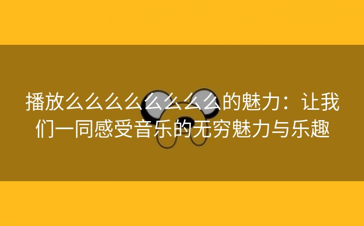 播放么么么么么么么么的魅力：让我们一同感受音乐的无穷魅力与乐趣