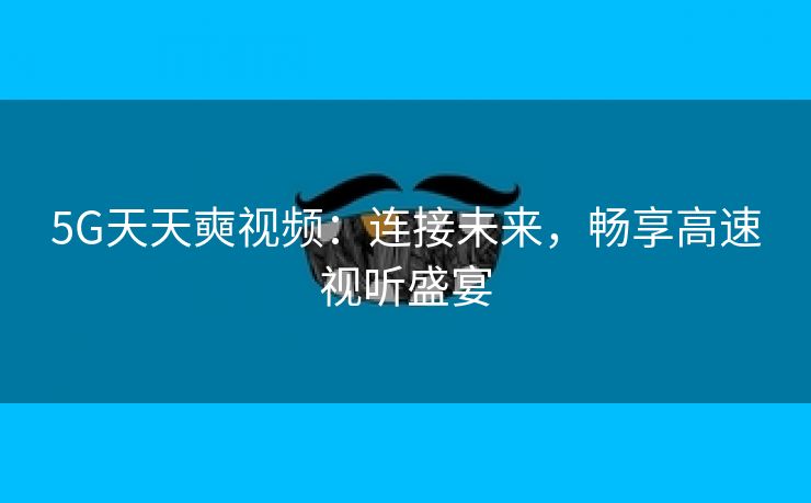 5G天天奭视频：连接未来，畅享高速视听盛宴