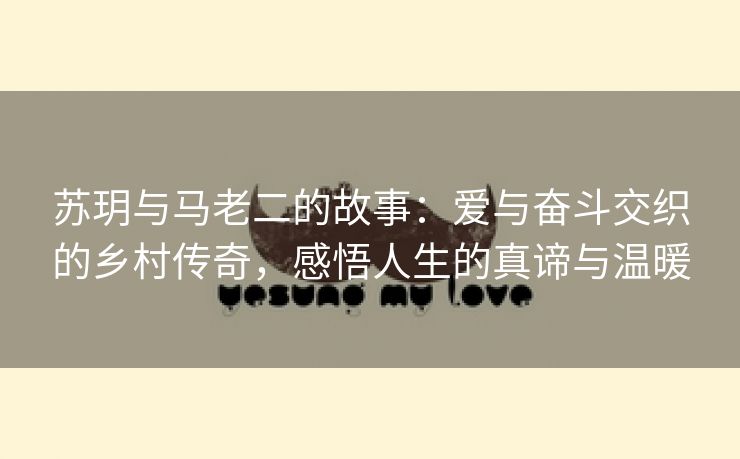 苏玥与马老二的故事：爱与奋斗交织的乡村传奇，感悟人生的真谛与温暖