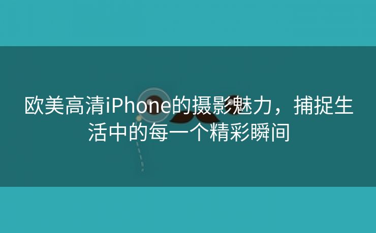 欧美高清iPhone的摄影魅力，捕捉生活中的每一个精彩瞬间