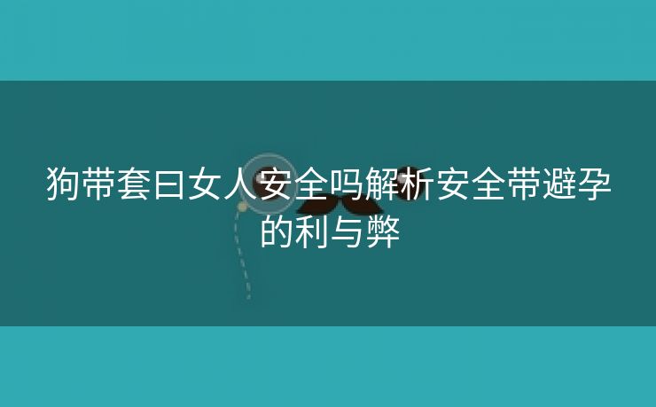 狗带套曰女人安全吗解析安全带避孕的利与弊