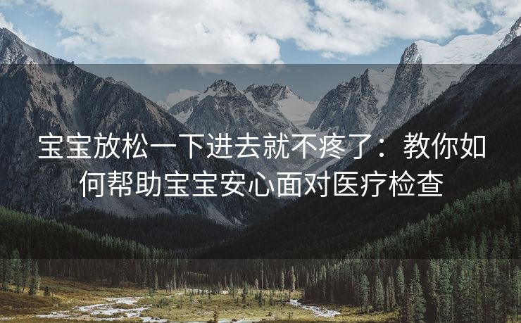 宝宝放松一下进去就不疼了：教你如何帮助宝宝安心面对医疗检查