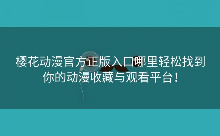 樱花动漫官方正版入口哪里轻松找到你的动漫收藏与观看平台！