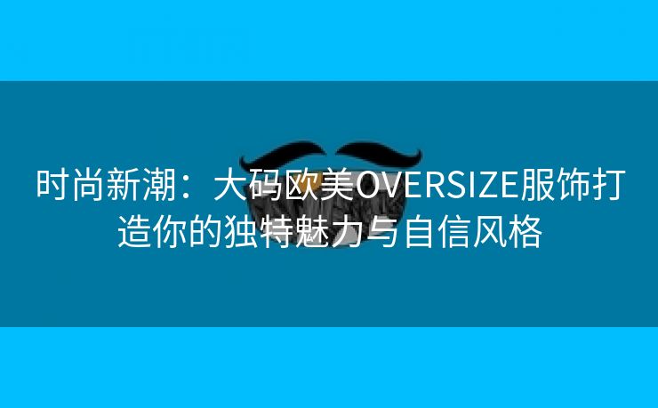 时尚新潮：大码欧美OVERSIZE服饰打造你的独特魅力与自信风格