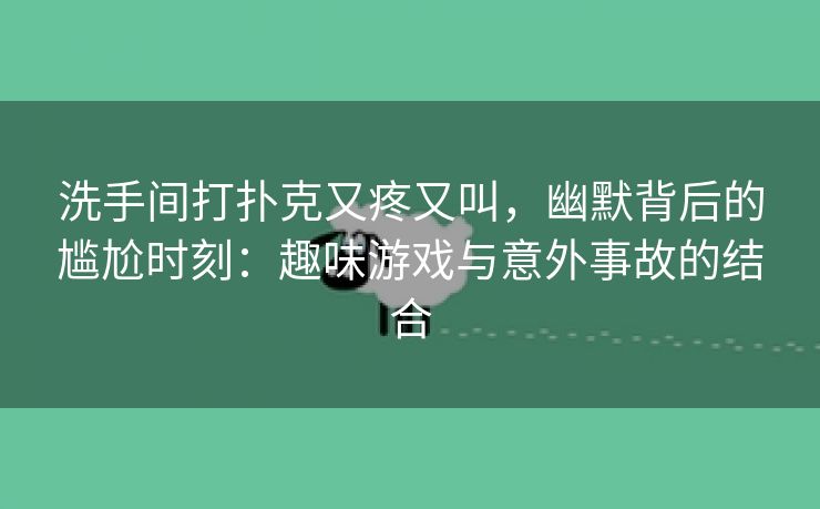 洗手间打扑克又疼又叫，幽默背后的尴尬时刻：趣味游戏与意外事故的结合