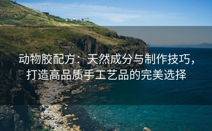 动物胶配方：天然成分与制作技巧，打造高品质手工艺品的完美选择