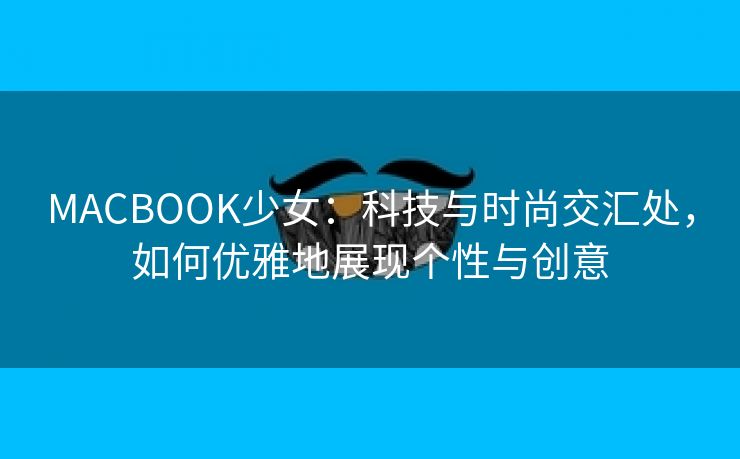 MACBOOK少女：科技与时尚交汇处，如何优雅地展现个性与创意