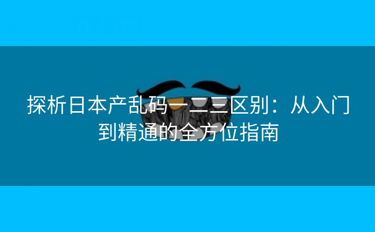 探析日本产乱码一二三区别：从入门到精通的全方位指南