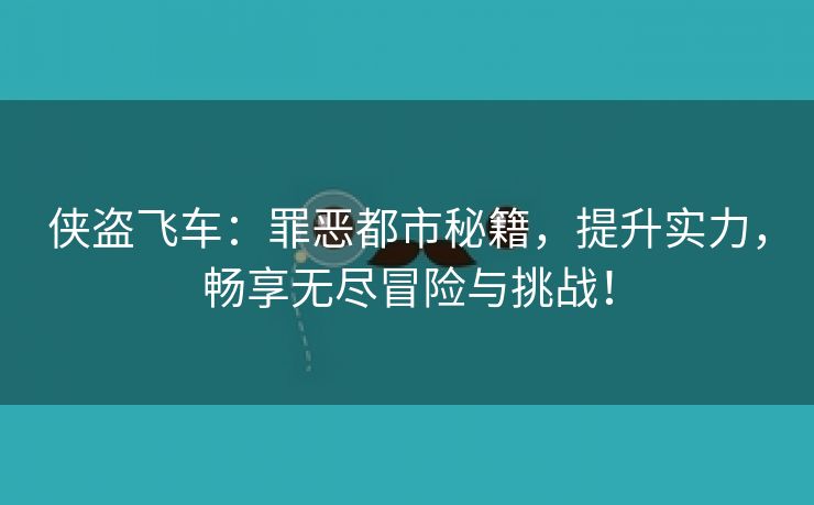 侠盗飞车：罪恶都市秘籍，提升实力，畅享无尽冒险与挑战！