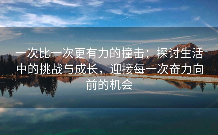 一次比一次更有力的撞击：探讨生活中的挑战与成长，迎接每一次奋力向前的机会