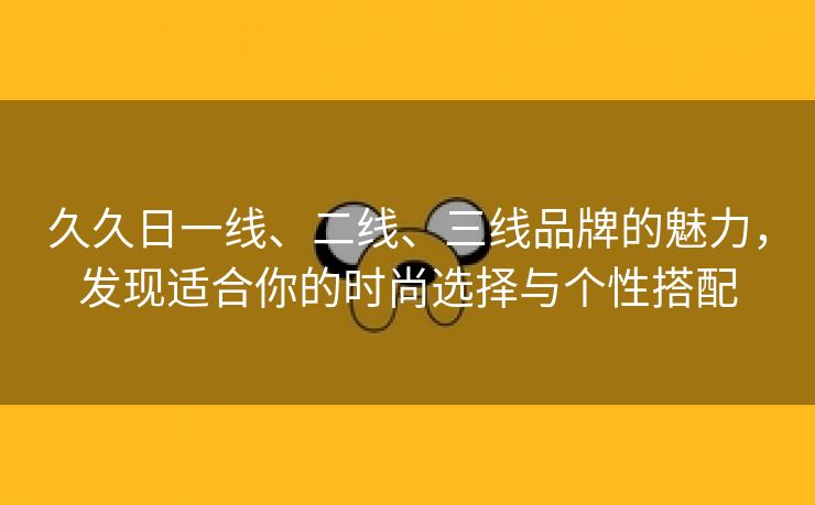 久久日一线、二线、三线品牌的魅力，发现适合你的时尚选择与个性搭配