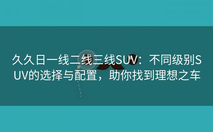 久久日一线二线三线SUV：不同级别SUV的选择与配置，助你找到理想之车