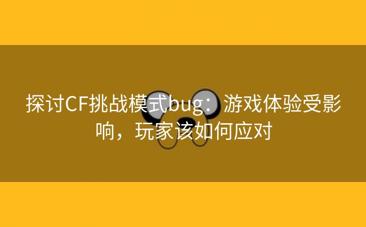 探讨CF挑战模式bug：游戏体验受影响，玩家该如何应对