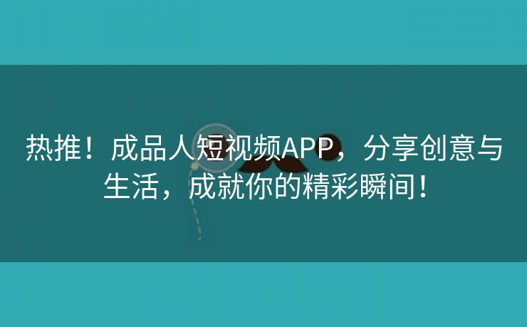 热推！成品人短视频APP，分享创意与生活，成就你的精彩瞬间！