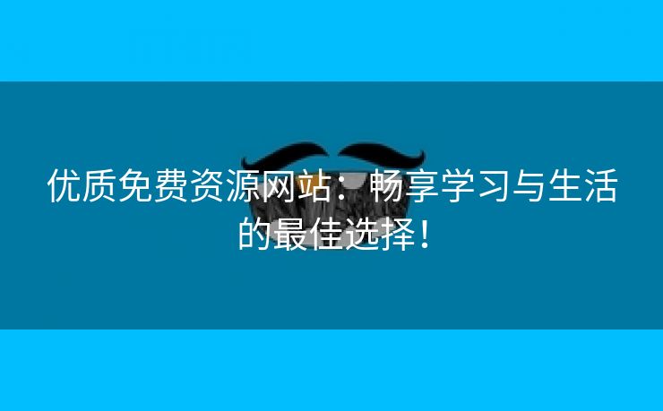 优质免费资源网站：畅享学习与生活的最佳选择！