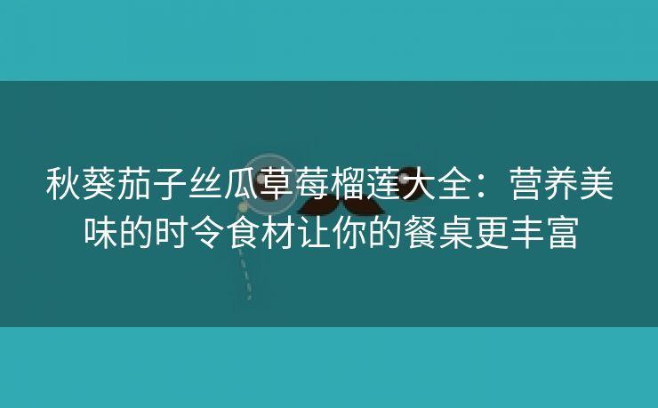 秋葵茄子丝瓜草莓榴莲大全：营养美味的时令食材让你的餐桌更丰富