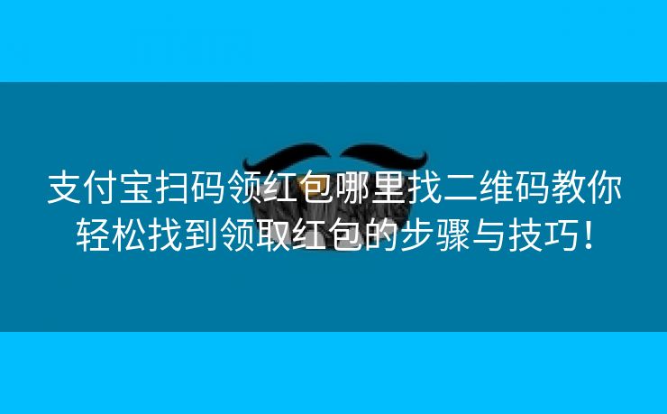 支付宝扫码领红包哪里找二维码教你轻松找到领取红包的步骤与技巧！