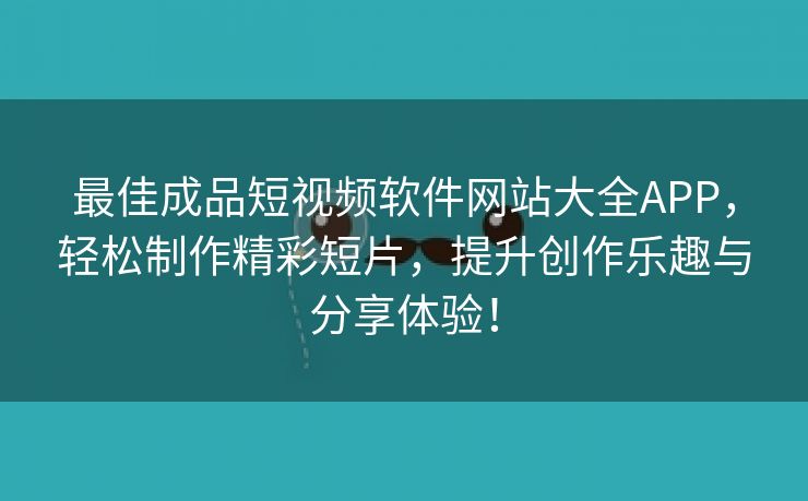 最佳成品短视频软件网站大全APP，轻松制作精彩短片，提升创作乐趣与分享体验！