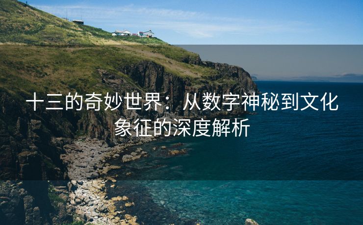 十三的奇妙世界：从数字神秘到文化象征的深度解析