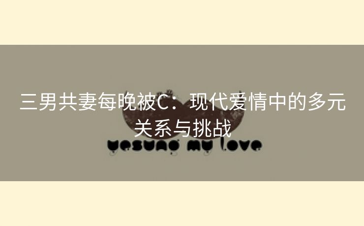 三男共妻每晚被C：现代爱情中的多元关系与挑战