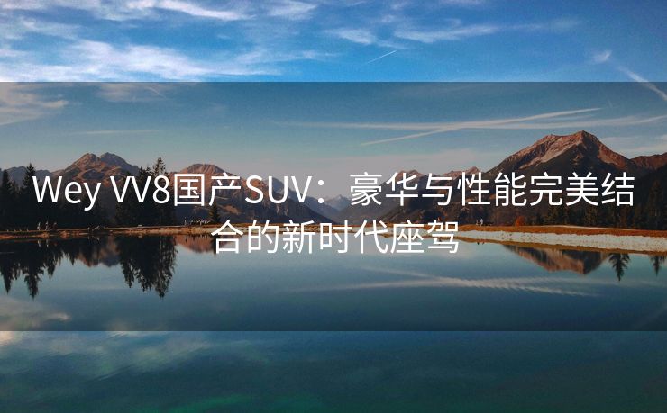 Wey VV8国产SUV：豪华与性能完美结合的新时代座驾