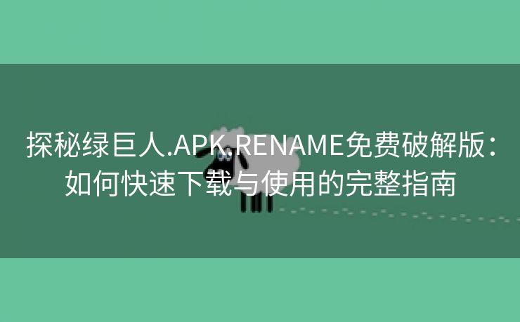 探秘绿巨人.APK.RENAME免费破解版：如何快速下载与使用的完整指南