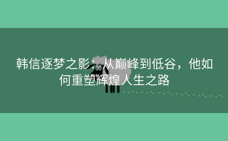 韩信逐梦之影：从巅峰到低谷，他如何重塑辉煌人生之路