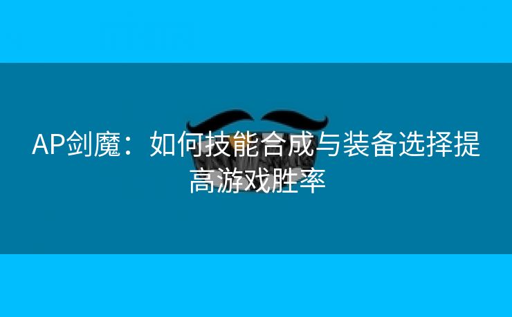 AP剑魔：如何技能合成与装备选择提高游戏胜率