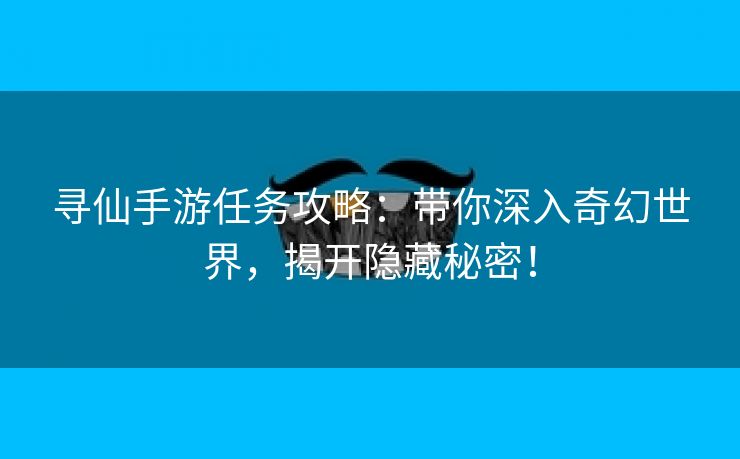 寻仙手游任务攻略：带你深入奇幻世界，揭开隐藏秘密！