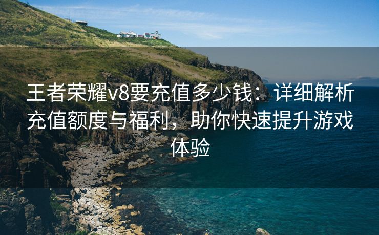 王者荣耀v8要充值多少钱：详细解析充值额度与福利，助你快速提升游戏体验