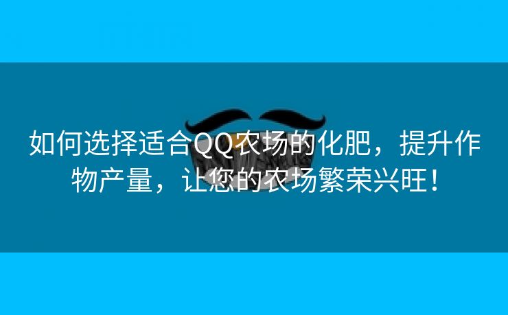 如何选择适合QQ农场的化肥，提升作物产量，让您的农场繁荣兴旺！