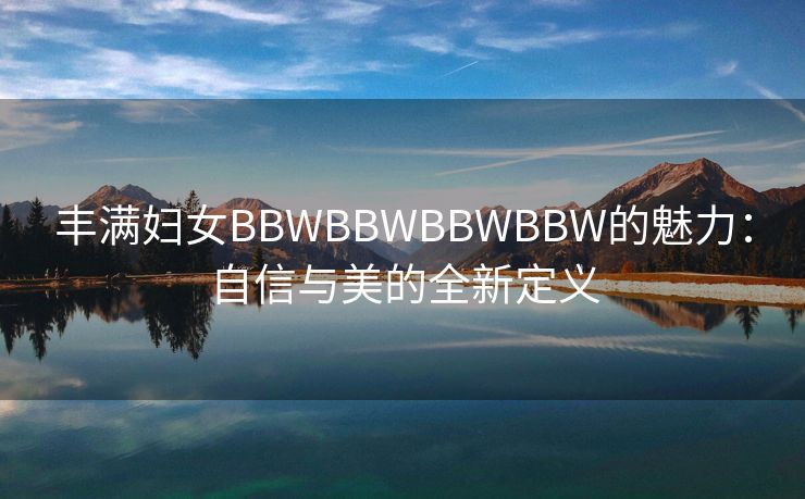 丰满妇女BBWBBWBBWBBW的魅力：自信与美的全新定义