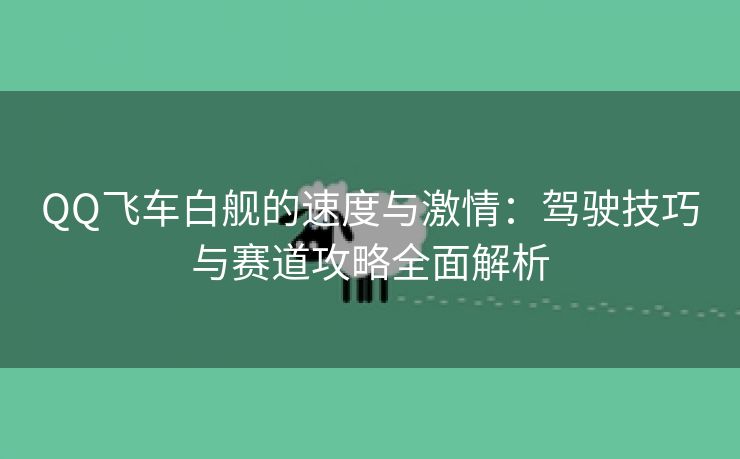 QQ飞车白舰的速度与激情：驾驶技巧与赛道攻略全面解析