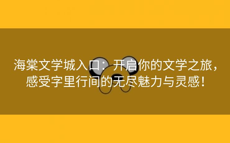 海棠文学城入口：开启你的文学之旅，感受字里行间的无尽魅力与灵感！