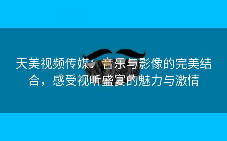 天美视频传媒：音乐与影像的完美结合，感受视听盛宴的魅力与激情