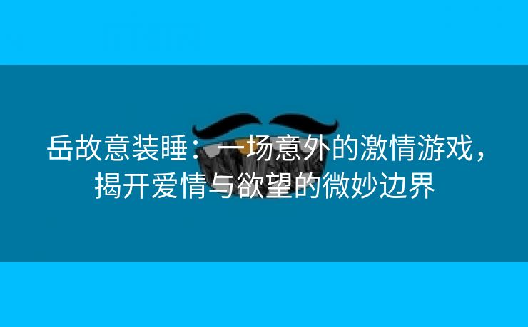 岳故意装睡：一场意外的激情游戏，揭开爱情与欲望的微妙边界