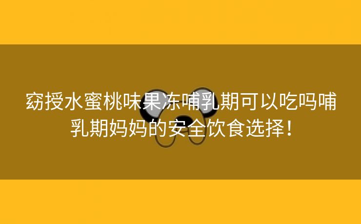 窈授水蜜桃味果冻哺乳期可以吃吗哺乳期妈妈的安全饮食选择！