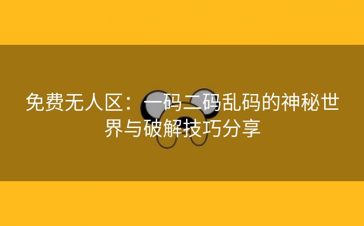 免费无人区：一码二码乱码的神秘世界与破解技巧分享