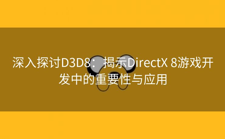 深入探讨D3D8：揭示DirectX 8游戏开发中的重要性与应用