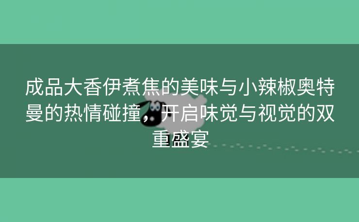 成品大香伊煮焦的美味与小辣椒奥特曼的热情碰撞，开启味觉与视觉的双重盛宴