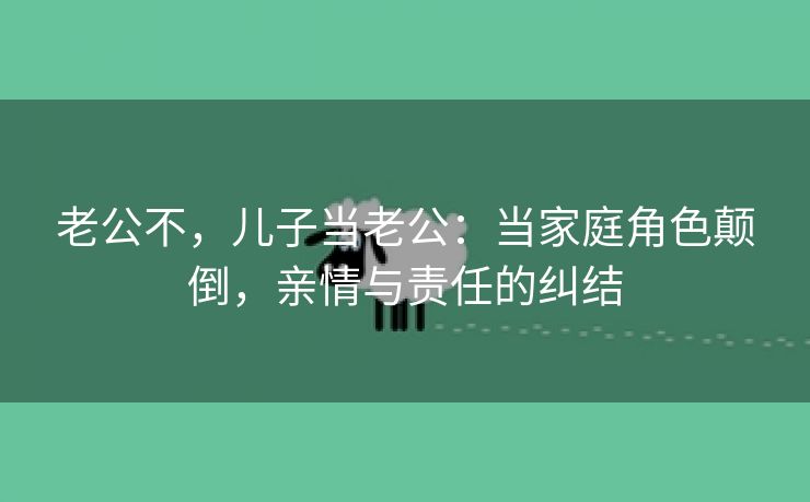 老公不，儿子当老公：当家庭角色颠倒，亲情与责任的纠结