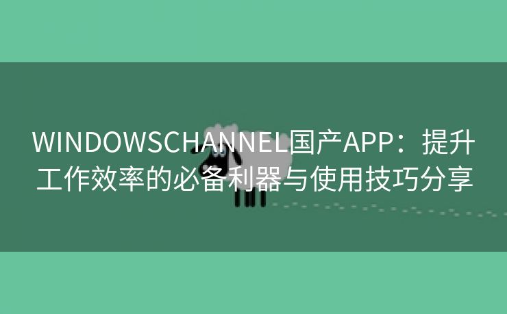 WINDOWSCHANNEL国产APP：提升工作效率的必备利器与使用技巧分享