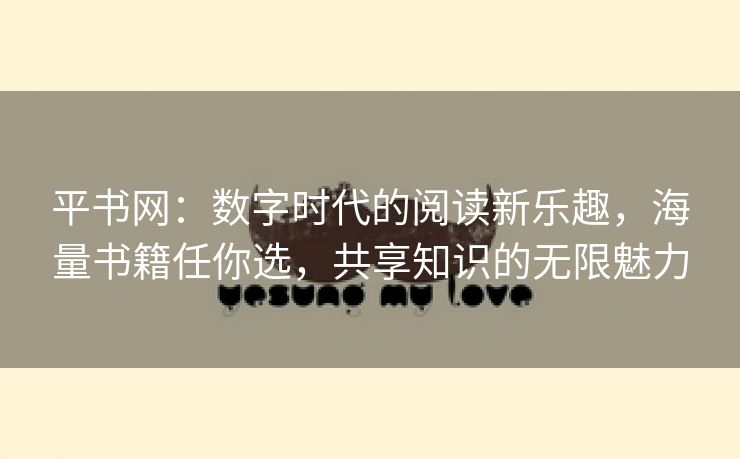 平书网：数字时代的阅读新乐趣，海量书籍任你选，共享知识的无限魅力