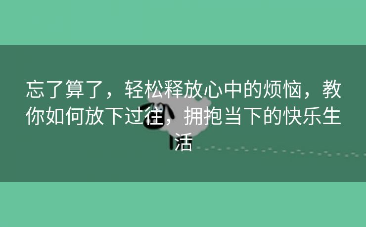 忘了算了，轻松释放心中的烦恼，教你如何放下过往，拥抱当下的快乐生活