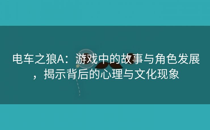 电车之狼A：游戏中的故事与角色发展，揭示背后的心理与文化现象