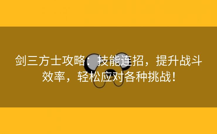 剑三方士攻略：技能连招，提升战斗效率，轻松应对各种挑战！