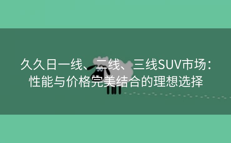 久久日一线、二线、三线SUV市场：性能与价格完美结合的理想选择