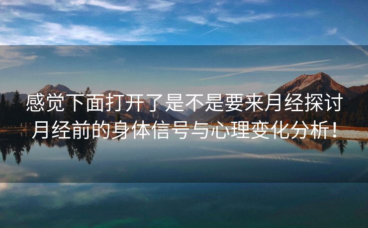 感觉下面打开了是不是要来月经探讨月经前的身体信号与心理变化分析！