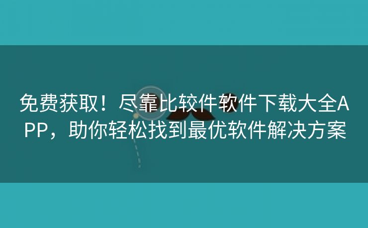 免费获取！尽靠比较件软件下载大全APP，助你轻松找到最优软件解决方案